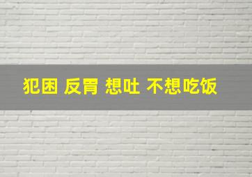 犯困 反胃 想吐 不想吃饭